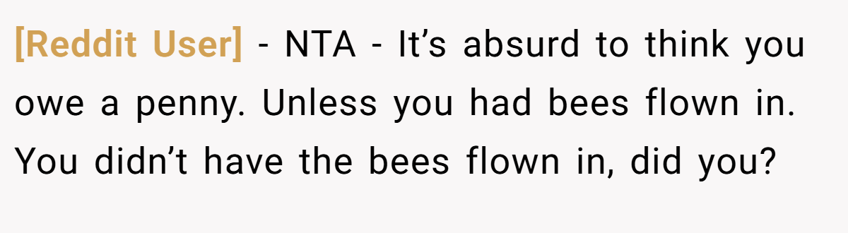 [Reddit User] − NTA - It’s absurd to think you owe a penny. Unless you had bees flown in. You didn’t have the bees flown in, did you?