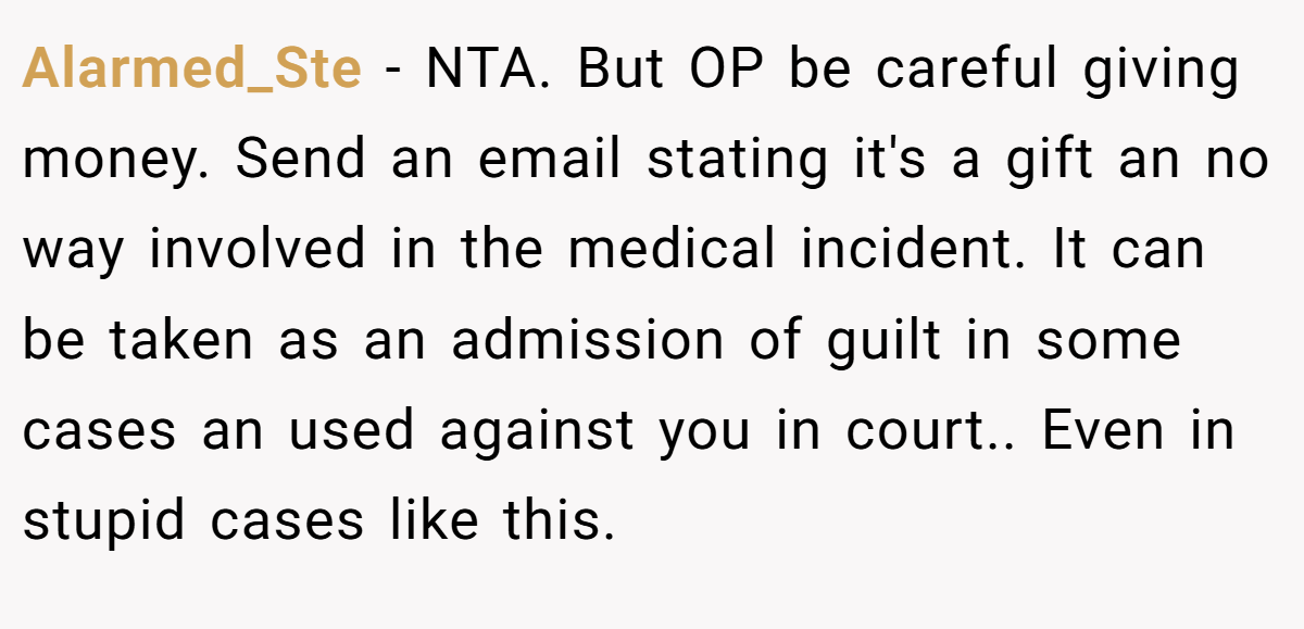 Alarmed_Ste − NTA. But OP be careful giving money. Send an email stating it's a gift an no way involved in the medical incident. It can be taken as an admission of guilt in some cases an used against you in court.. Even in stupid cases like this.