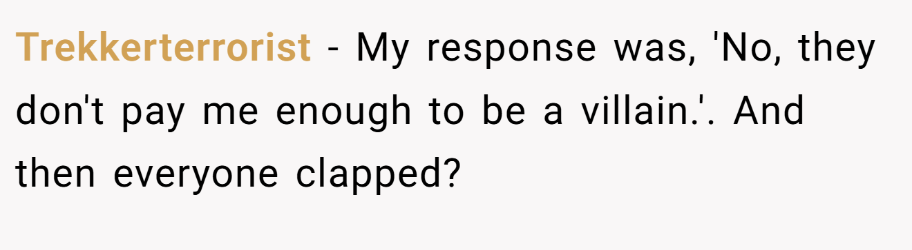 Trekkerterrorist - My response was, 'No, they don't pay me enough to be a villain.'. And then everyone clapped?