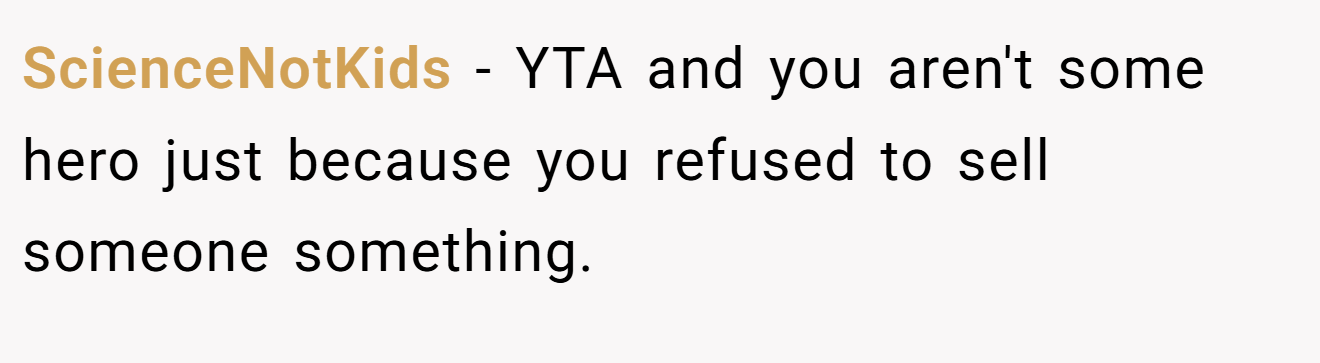 ScienceNotKids - YTA and you aren't some hero just because you refused to sell someone something.
