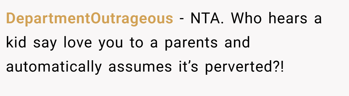 DepartmentOutrageous − NTA. Who hears a kid say love you to a parents and automatically assumes it’s perverted?!