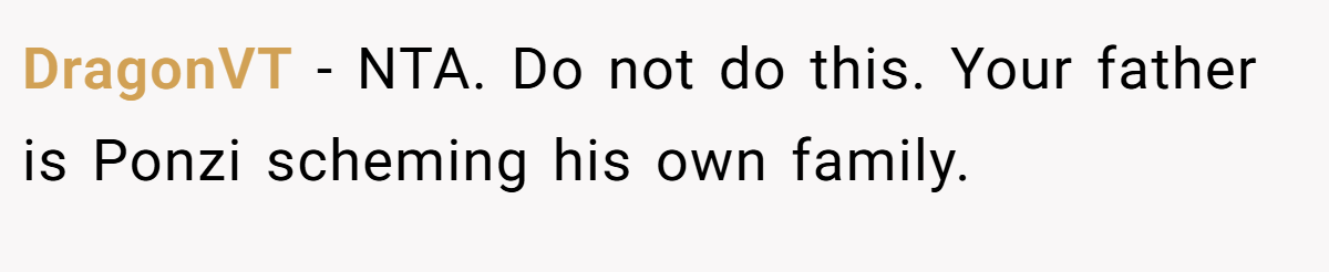 DragonVT − NTA. Do not do this. Your father is Ponzi scheming his own family.