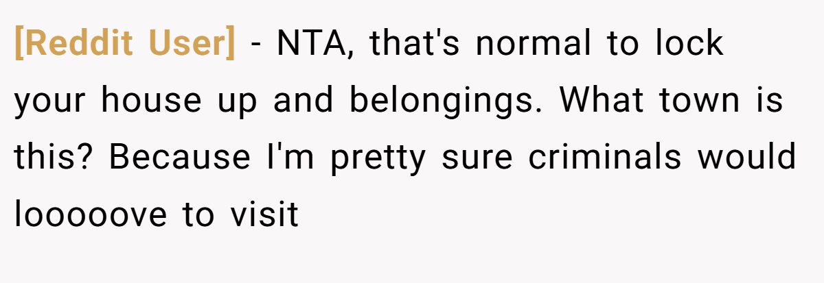 [Reddit User] − NTA, that's normal to lock your house up and belongings. What town is this? Because I'm pretty sure criminals would looooove to visit