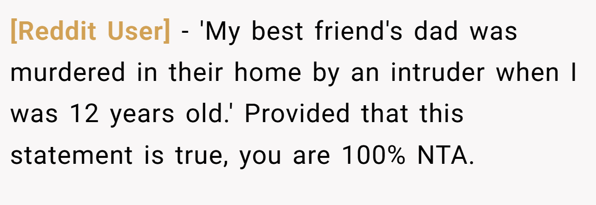 [Reddit User] − 'My best friend's dad was murdered in their home by an intruder when I was 12 years old.' Provided that this statement is true, you are 100% NTA.