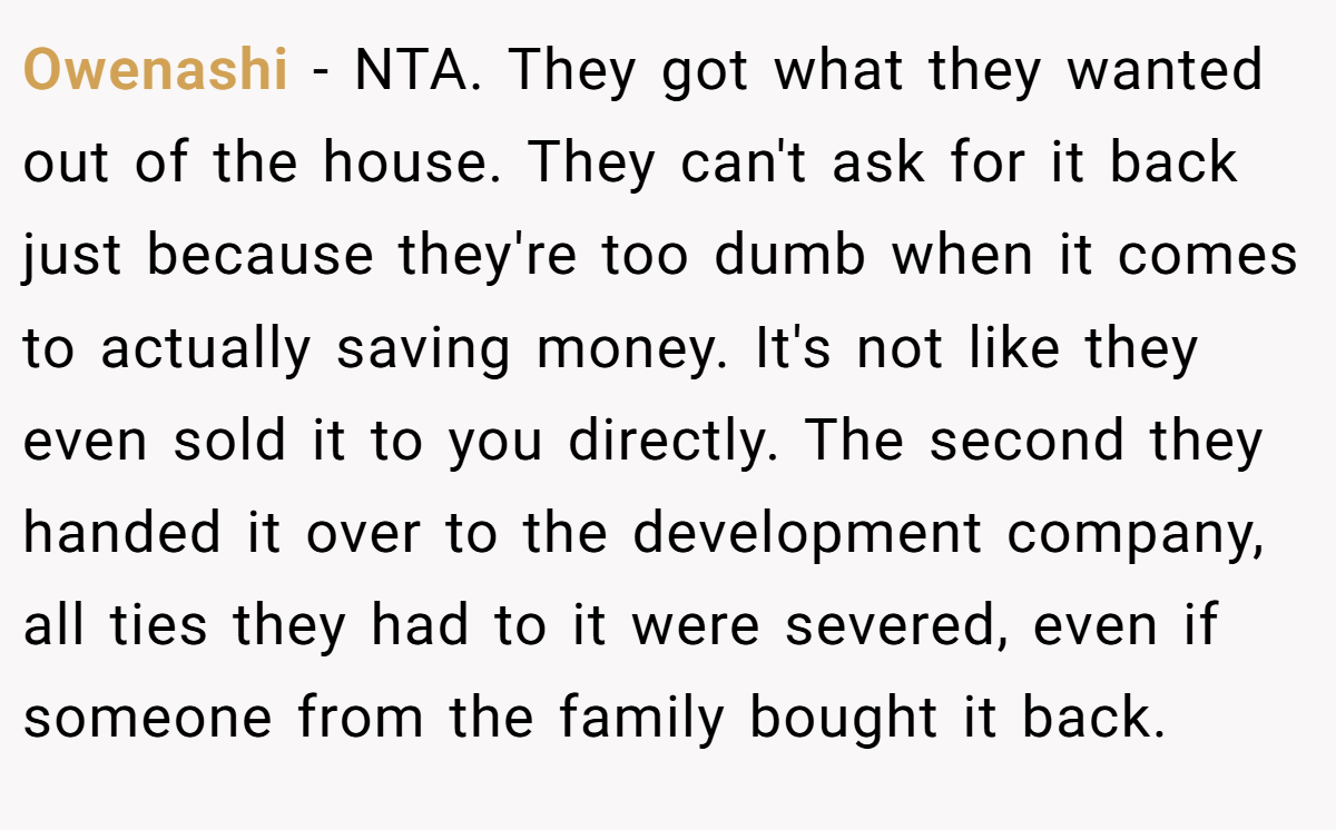 Owenashi − NTA. They got what they wanted out of the house. They can't ask for it back just because they're too dumb when it comes to actually saving money. It's not like they even sold it to you directly. The second they handed it over to the development company, all ties they had to it were severed, even if someone from the family bought it back.