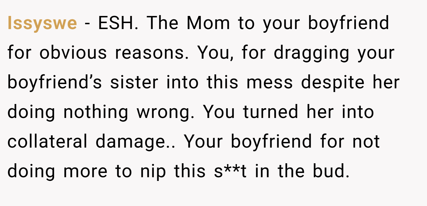 Issyswe − ESH. The Mom to your boyfriend for obvious reasons. You, for dragging your boyfriend’s sister into this mess despite her doing nothing wrong. You turned her into collateral damage.. Your boyfriend for not doing more to nip this s**t in the bud.