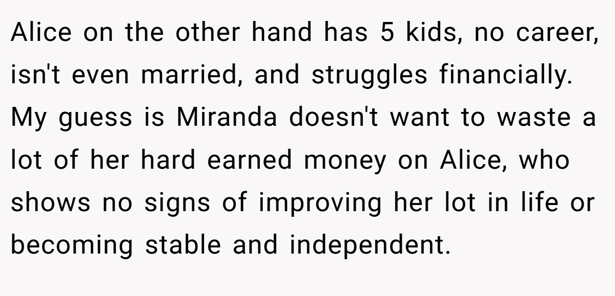 Alice on the other hand has 5 kids, no career, isn't even married, and struggles financially. My guess is Miranda doesn't want to waste a lot of her hard earned money on Alice, who shows no signs of improving her lot in life or becoming stable and independent.