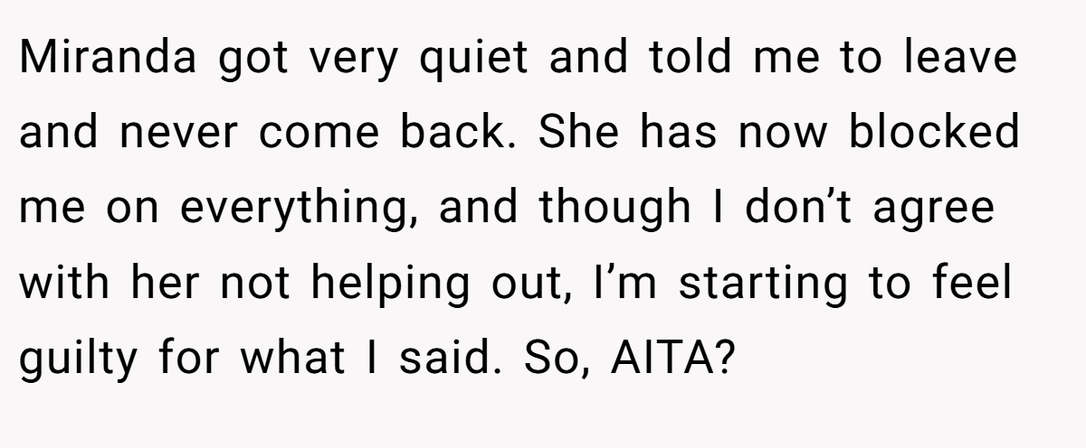Miranda got very quiet and told me to leave and never come back. She has now blocked me on everything, and though I don’t agree with her not helping out, I’m starting to feel guilty for what I said. So, AITA?