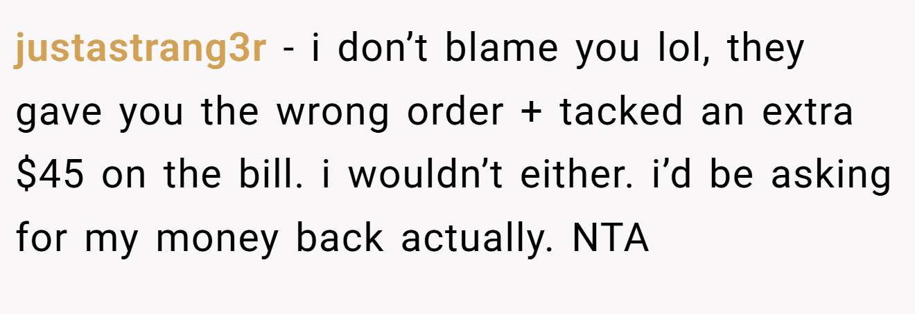 justastrang3r - i don’t blame you lol, they gave you the wrong order + tacked an extra $45 on the bill. i wouldn’t either. i’d be asking for my money back actually. NTA