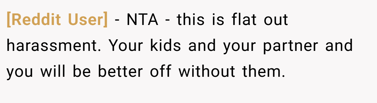 [Reddit User] − NTA - this is flat out harassment. Your kids and your partner and you will be better off without them.