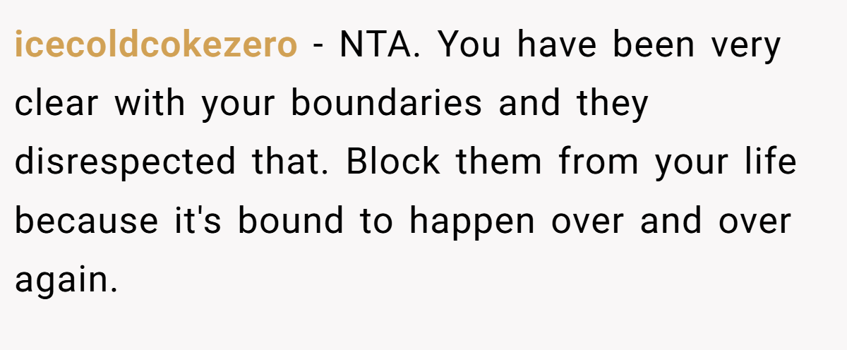 icecoldcokezero − NTA. You have been very clear with your boundaries and they disrespected that. Block them from your life because it's bound to happen over and over again.