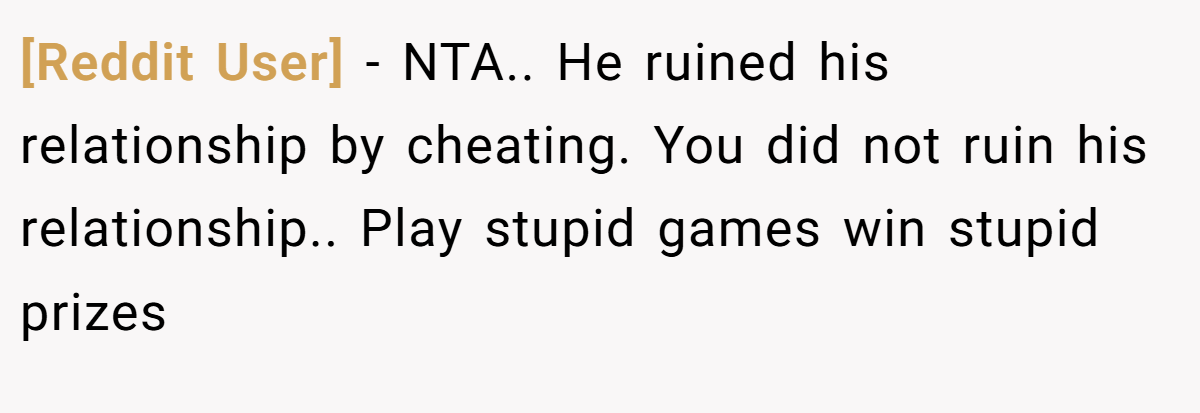 [Reddit User] − NTA.. He ruined his relationship by cheating. You did not ruin his relationship.. Play stupid games win stupid prizes