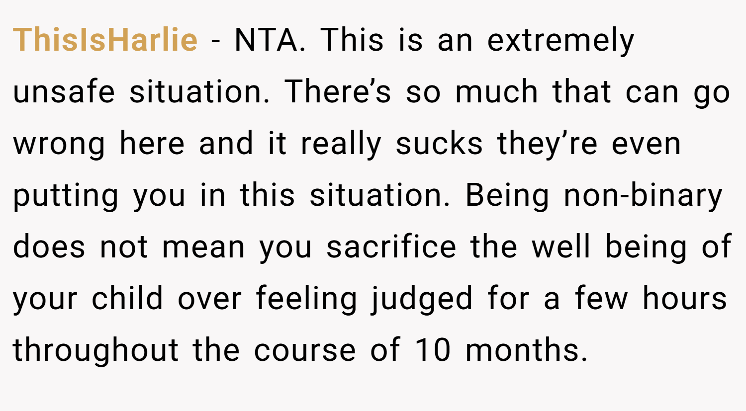 ThisIsHarlie − NTA. This is an extremely unsafe situation. There’s so much that can go wrong here and it really sucks they’re even putting you in this situation. Being non-binary does not mean you sacrifice the well being of your child over feeling judged for a few hours throughout the course of 10 months.