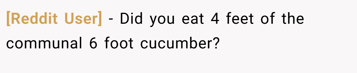 [Reddit User] − Did you eat 4 feet of the communal 6 foot cucumber?