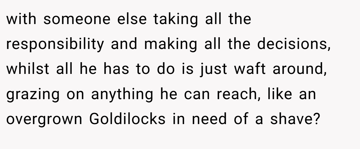 with someone else taking all the responsibility and making all the decisions, whilst all he has to do is just waft around, grazing on anything he can reach, like an overgrown Goldilocks in need of a shave?