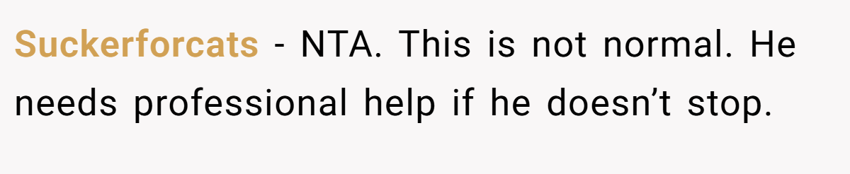 Suckerforcats - NTA. This is not normal. He needs professional help if he doesn’t stop.