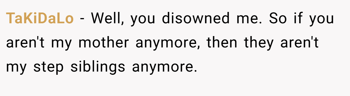 TaKiDaLo - Well, you disowned me. So if you aren't my mother anymore, then they aren't my step siblings anymore.