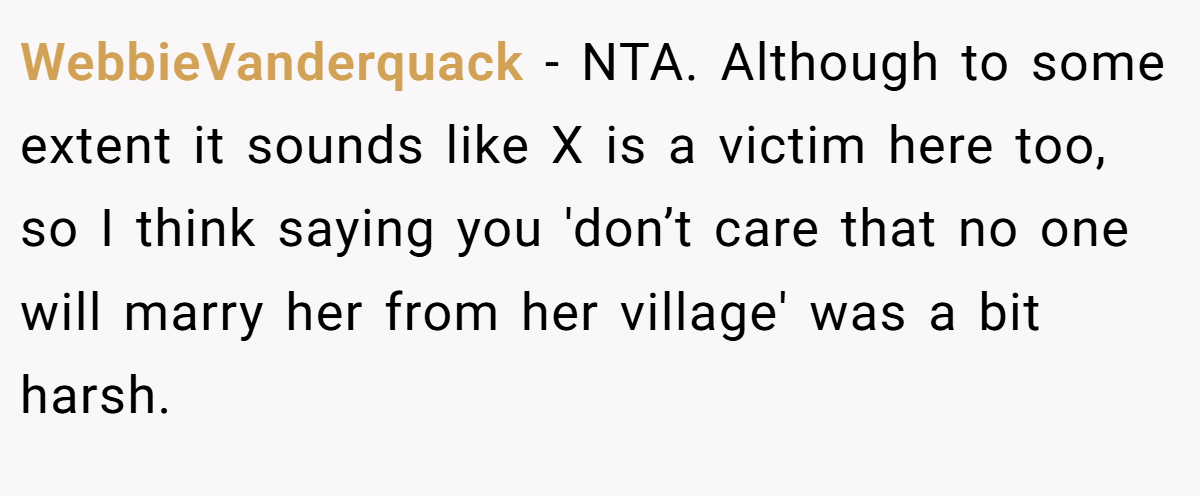 WebbieVanderquack - NTA. Although to some extent it sounds like X is a victim here too, so I think saying you 'don’t care that no one will marry her from her village' was a bit harsh.