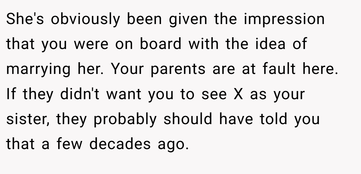 She's obviously been given the impression that you were on board with the idea of marrying her. Your parents are at fault here. If they didn't want you to see X as your sister, they probably should have told you that a few decades ago.