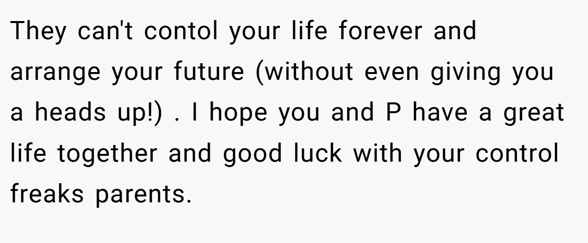 They can't contol your life forever and arrange your future (without even giving you a heads up!) . I hope you and P have a great life together and good luck with your control freaks parents.