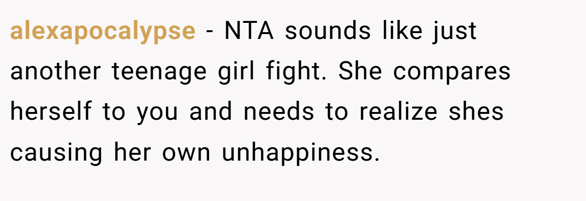 alexapocalypse - NTA sounds like just another teenage girl fight. She compares herself to you and needs to realize shes causing her own unhappiness.