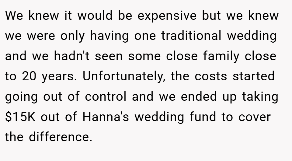 We knew it would be expensive but we knew we were only having one traditional wedding and we hadn't seen some close family close to 20 years. Unfortunately, the costs started going out of control and we ended up taking $15K out of Hanna's wedding fund to cover the difference.