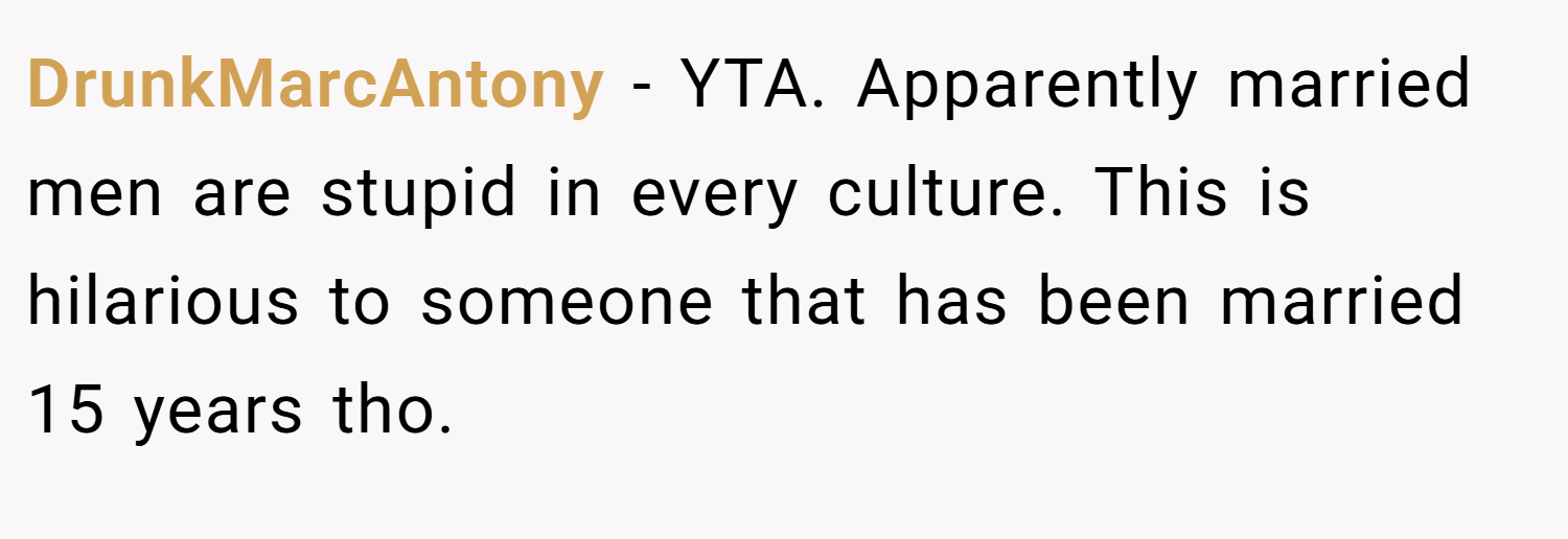 DrunkMarcAntony − YTA. Apparently married men are stupid in every culture. This is hilarious to someone that has been married 15 years tho.