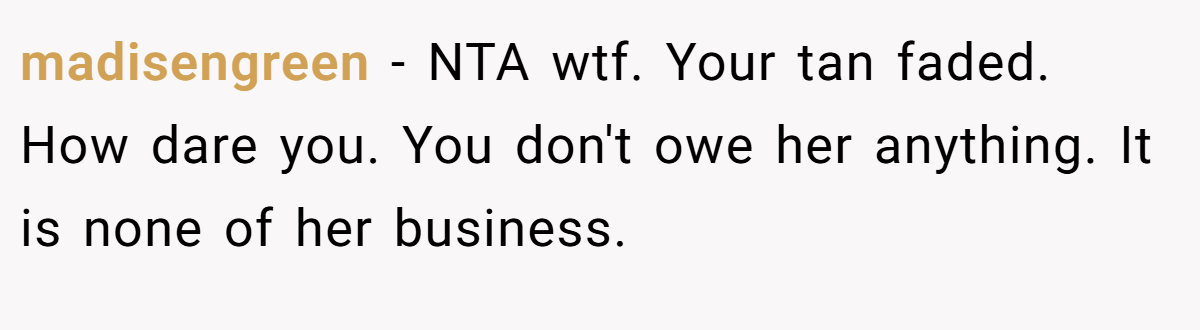 madisengreen − NTA wtf. Your tan faded. How dare you. You don't owe her anything. It is none of her business.