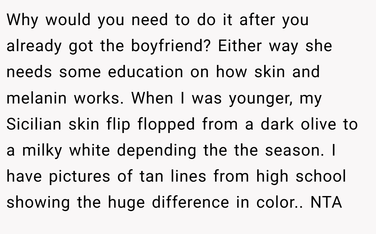 Why would you need to do it after you already got the boyfriend? Either way she needs some education on how skin and melanin works. When I was younger, my Sicilian skin flip flopped from a dark olive to a milky white depending the the season. I have pictures of tan lines from high school showing the huge difference in color.. NTA