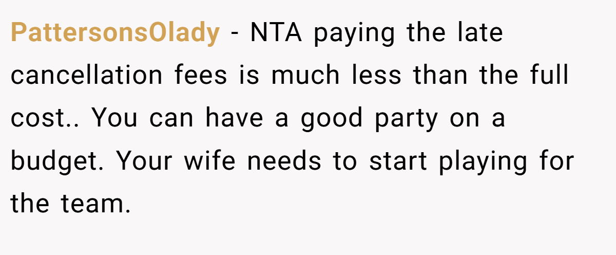 PattersonsOlady − NTA paying the late cancellation fees is much less than the full cost.. You can have a good party on a budget. Your wife needs to start playing for the team.