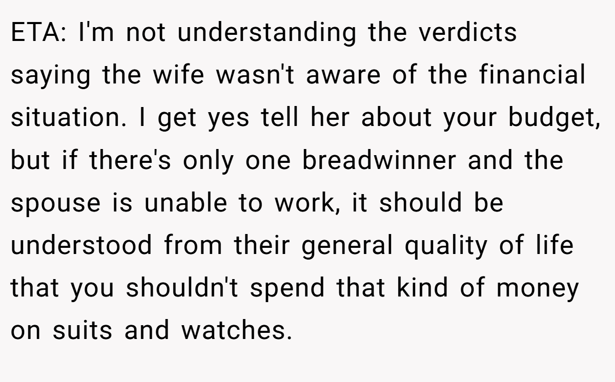 ETA: I'm not understanding the verdicts saying the wife wasn't aware of the financial situation. I get yes tell her about your budget, but if there's only one breadwinner and the spouse is unable to work, it should be understood from their general quality of life that you shouldn't spend that kind of money on suits and watches.