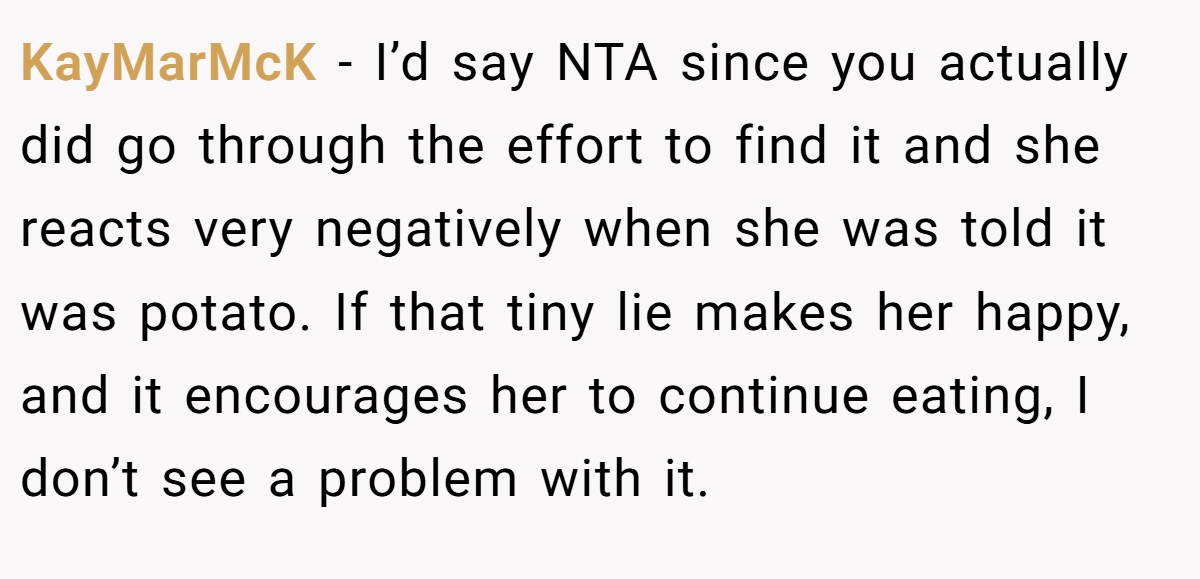 KayMarMcK - I’d say NTA since you actually did go through the effort to find it and she reacts very negatively when she was told it was potato. If that tiny lie makes her happy, and it encourages her to continue eating, I don’t see a problem with it.