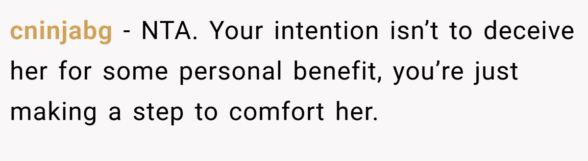 cninjabg - NTA. Your intention isn’t to deceive her for some personal benefit, you’re just making a step to comfort her.