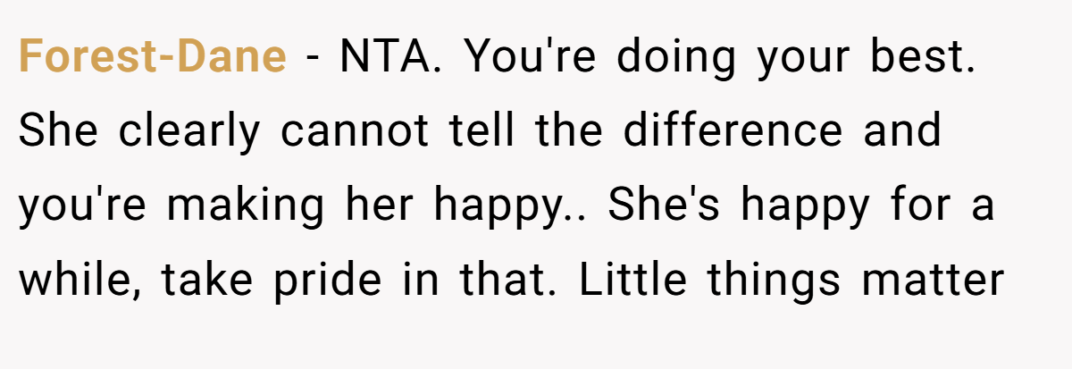 Forest-Dane - NTA. You're doing your best. She clearly cannot tell the difference and you're making her happy.. She's happy for a while, take pride in that. Little things matter
