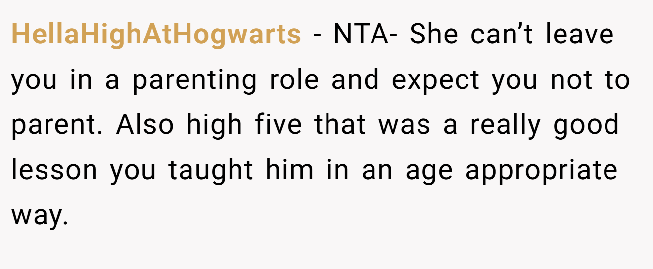HellaHighAtHogwarts - NTA- She can’t leave you in a parenting role and expect you not to parent. Also high five that was a really good lesson you taught him in an age appropriate way.