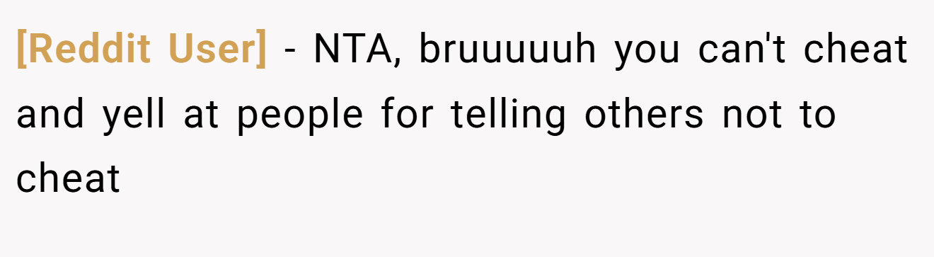 [Reddit User] - NTA, bruuuuuh you can't cheat and yell at people for telling others not to cheat