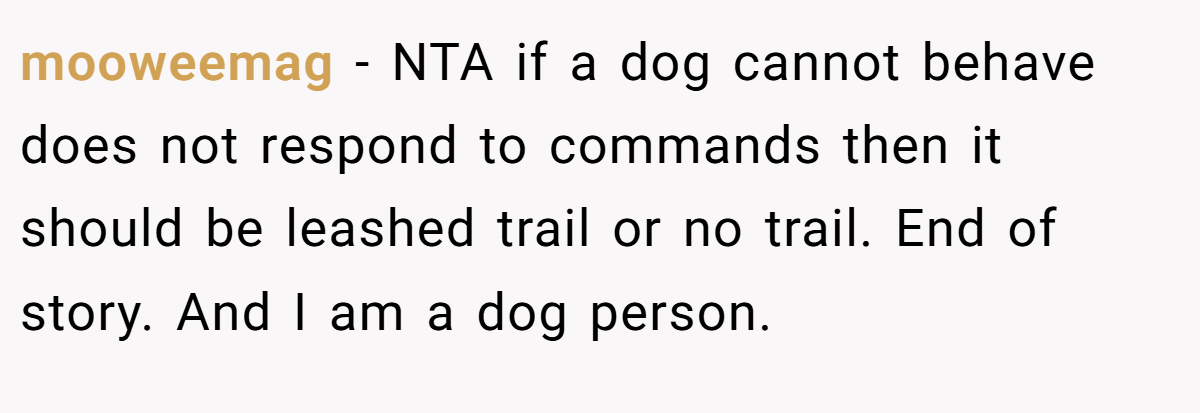 mooweemag − NTA if a dog cannot behave does not respond to commands then it should be leashed trail or no trail. End of story. And I am a dog person.