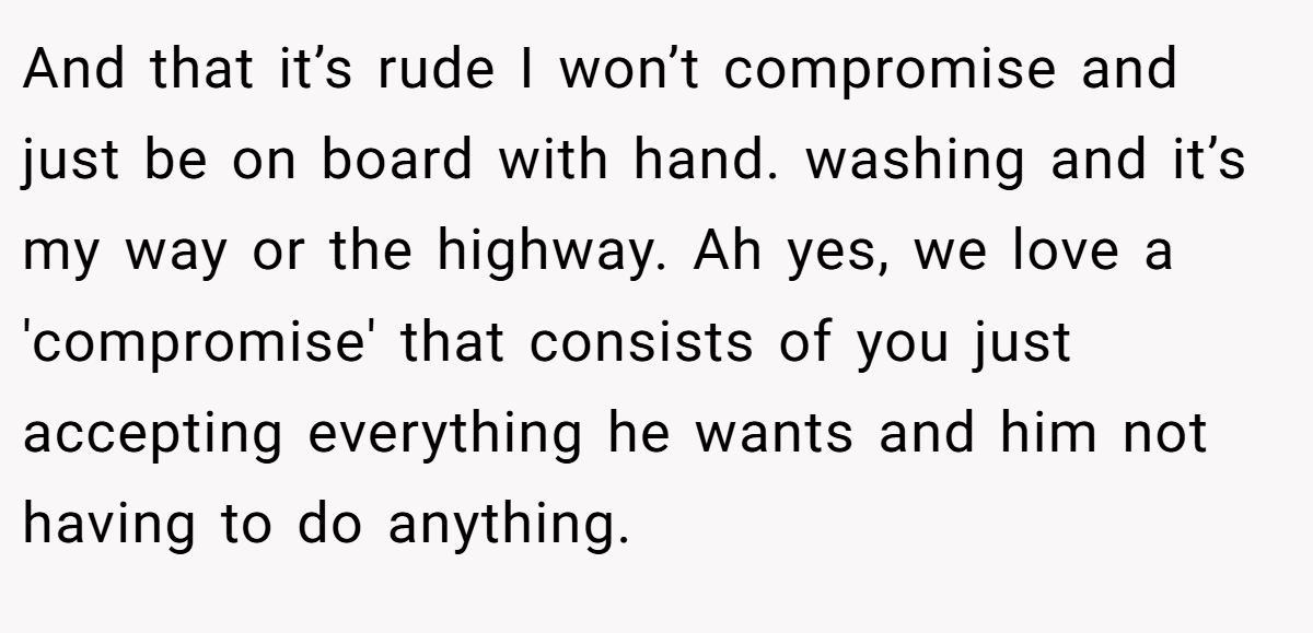 And that it’s rude I won’t compromise and just be on board with hand. washing and it’s my way or the highway. Ah yes, we love a 'compromise' that consists of you just accepting everything he wants and him not having to do anything.
