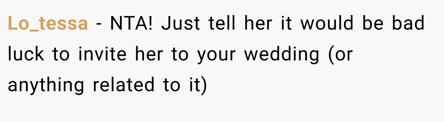 Lo_tessa − NTA! Just tell her it would be bad luck to invite her to your wedding (or anything related to it)