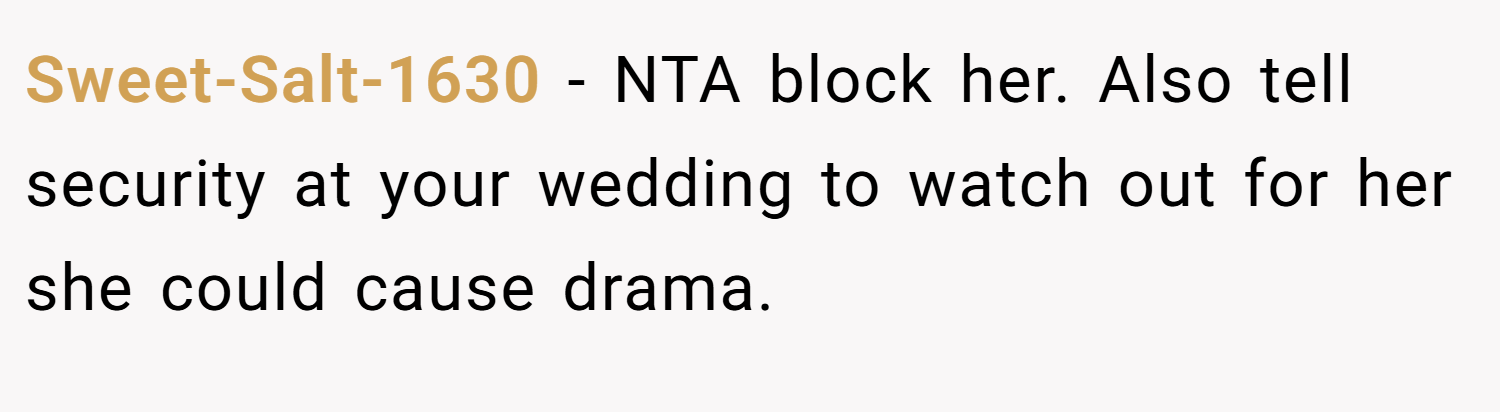 Sweet-Salt-1630 − NTA block her. Also tell security at your wedding to watch out for her she could cause drama.