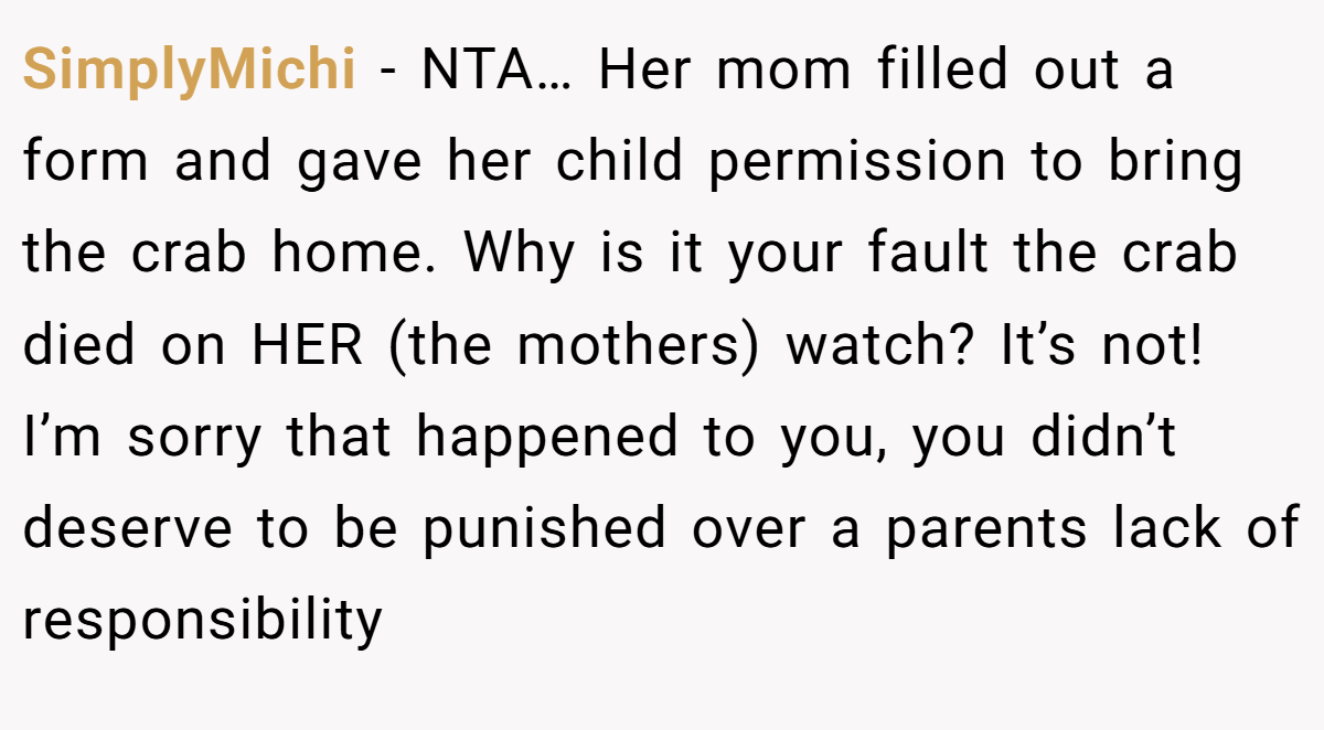 SimplyMichi − NTA… Her mom filled out a form and gave her child permission to bring the crab home. Why is it your fault the crab died on HER (the mothers) watch? It’s not! I’m sorry that happened to you, you didn’t deserve to be punished over a parents lack of responsibility