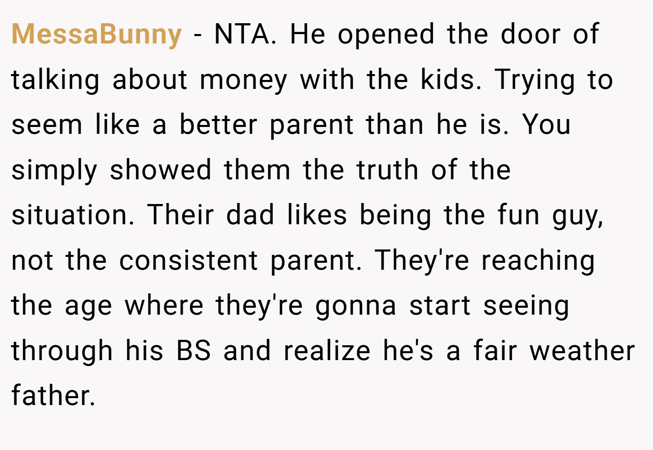MessaBunny - NTA. He opened the door of talking about money with the kids. Trying to seem like a better parent than he is. You simply showed them the truth of the situation. Their dad likes being the fun guy, not the consistent parent. They're reaching the age where they're gonna start seeing through his BS and realize he's a fair weather father.