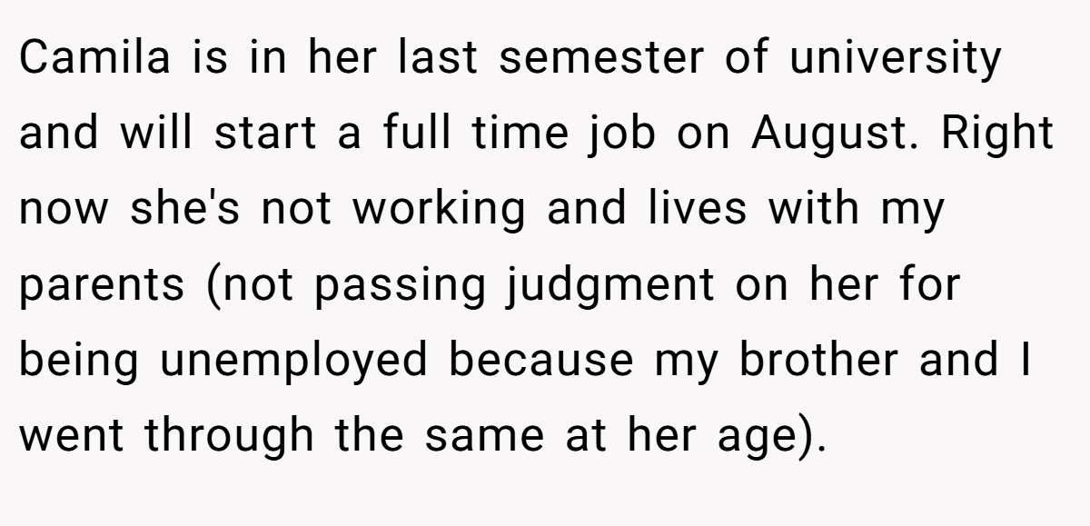 Camila is in her last semester of university and will start a full time job on August. Right now she's not working and lives with my parents (not passing judgment on her for being unemployed because my brother and I went through the same at her age).
