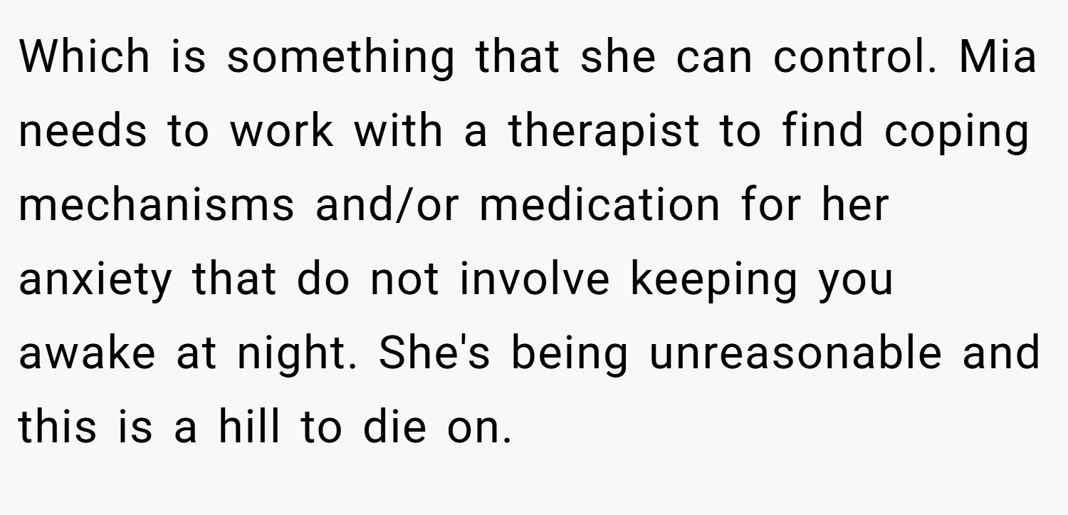 Which is something that she can control. Mia needs to work with a therapist to find coping mechanisms and/or medication for her anxiety that do not involve keeping you awake at night. She's being unreasonable and this is a hill to die on.