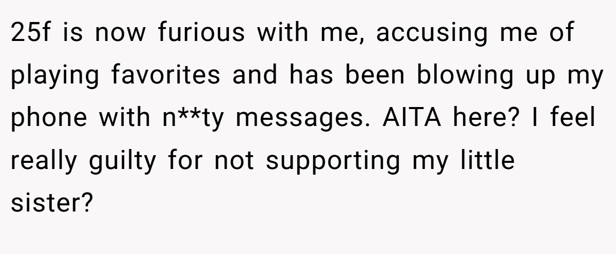 25f is now furious with me, accusing me of playing favorites and has been blowing up my phone with n**ty messages. AITA here? I feel really guilty for not supporting my little sister?