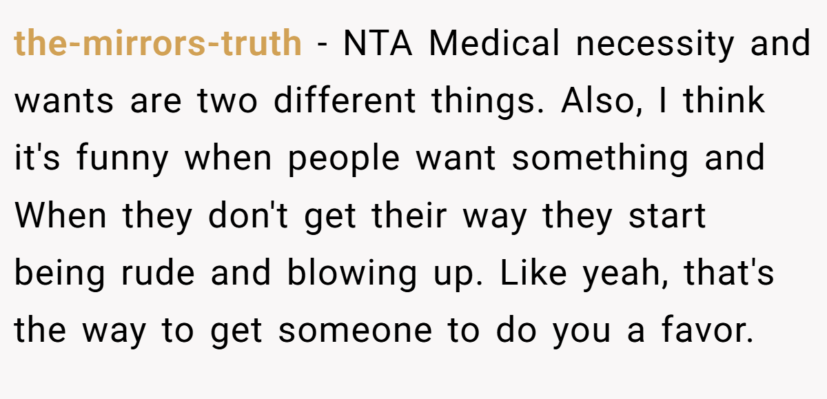 the-mirrors-truth − NTA Medical necessity and wants are two different things. Also, I think it's funny when people want something and When they don't get their way they start being rude and blowing up. Like yeah, that's the way to get someone to do you a favor.