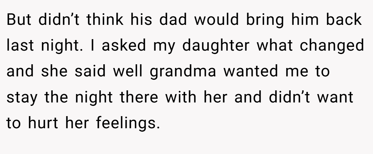 But didn’t think his dad would bring him back last night. I asked my daughter what changed and she said well grandma wanted me to stay the night there with her and didn’t want to hurt her feelings.