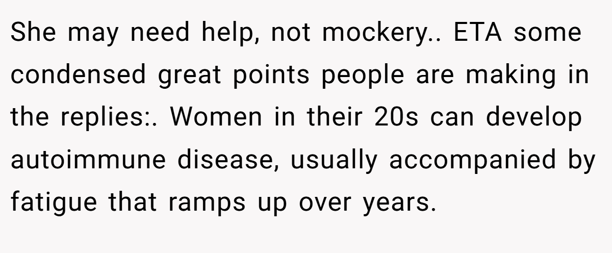 She may need help, not mockery.. ETA some condensed great points people are making in the replies:. Women in their 20s can develop autoimmune disease, usually accompanied by fatigue that ramps up over years.