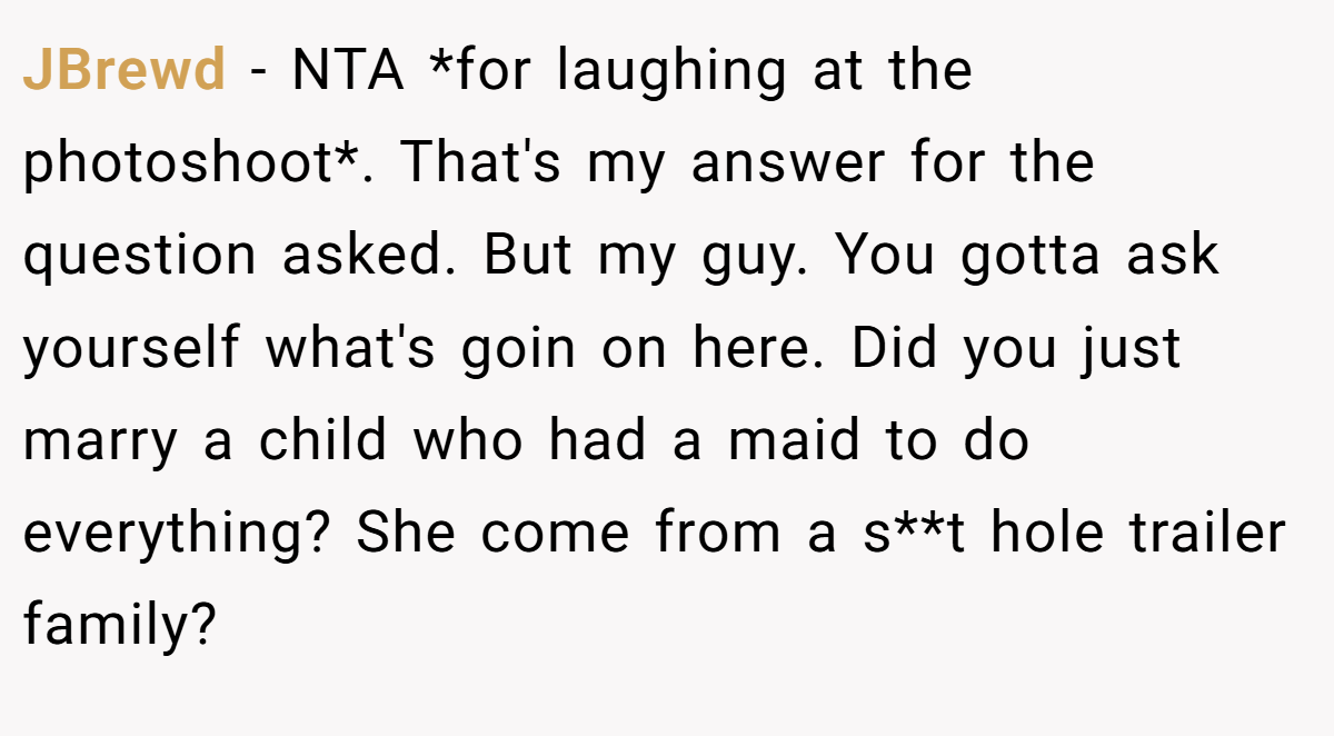 JBrewd − NTA *for laughing at the photoshoot*. That's my answer for the question asked. But my guy. You gotta ask yourself what's goin on here. Did you just marry a child who had a maid to do everything? She come from a s**t hole trailer family?