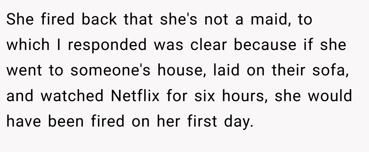 She fired back that she's not a maid, to which I responded was clear because if she went to someone's house, laid on their sofa, and watched Netflix for six hours, she would have been fired on her first day.